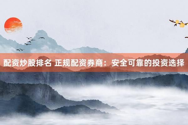 配资炒股排名 正规配资券商：安全可靠的投资选择