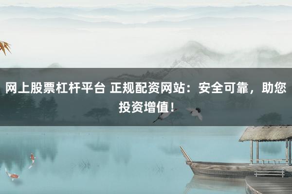 网上股票杠杆平台 正规配资网站：安全可靠，助您投资增值！