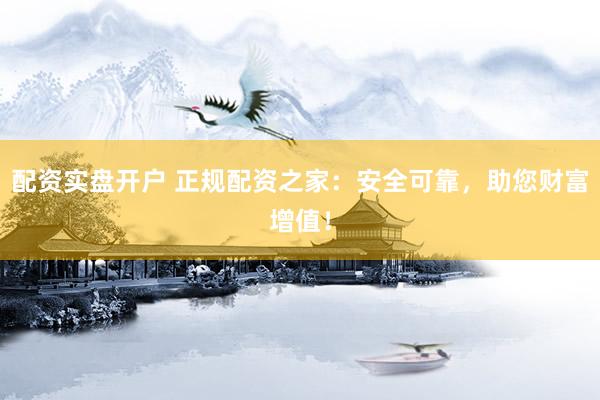 配资实盘开户 正规配资之家：安全可靠，助您财富增值！
