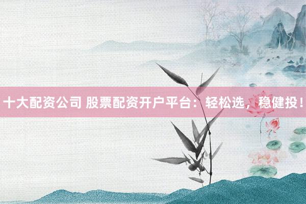 十大配资公司 股票配资开户平台:轻松选,稳健投!