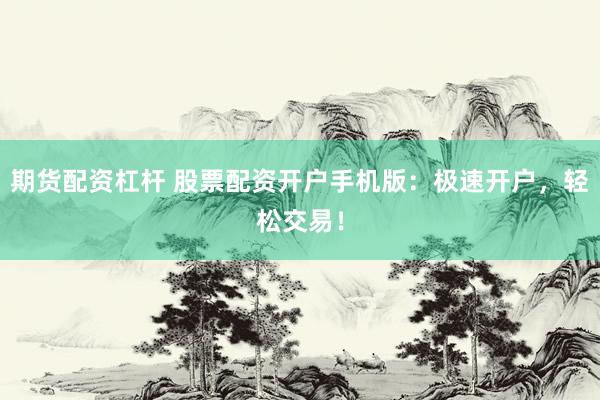 期货配资杠杆 股票配资开户手机版：极速开户，轻松交易！