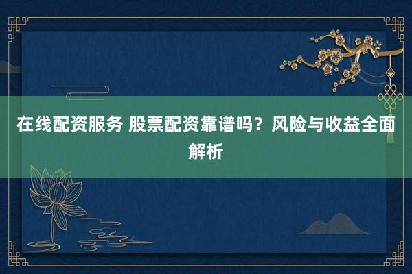 在线配资服务 股票配资靠谱吗？风险与收益全面解析