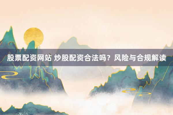 股票配资网站 炒股配资合法吗？风险与合规解读