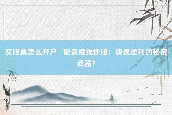 买股票怎么开户 配资短线炒股:快速盈利的秘密武器?