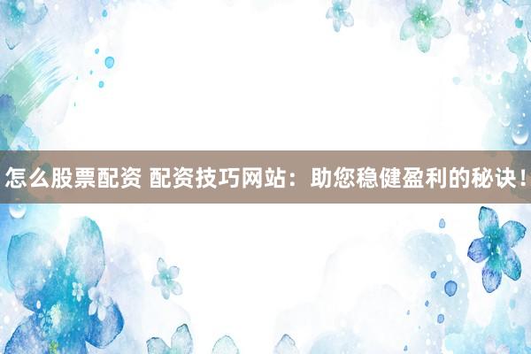 怎么股票配资 配资技巧网站：助您稳健盈利的秘诀！
