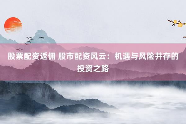 股票配资返佣 股市配资风云：机遇与风险并存的投资之路