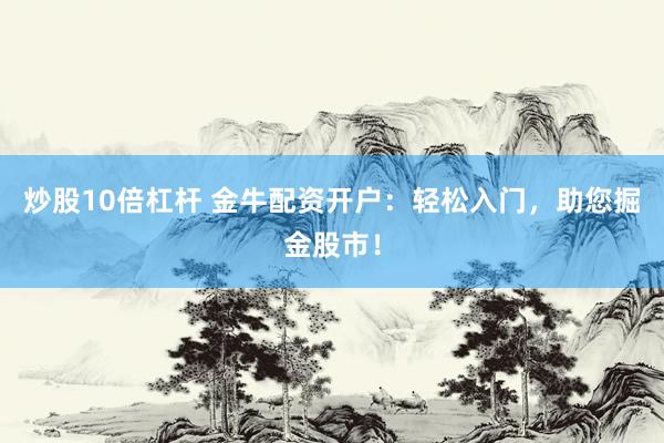 炒股10倍杠杆 金牛配资开户：轻松入门，助您掘金股市！