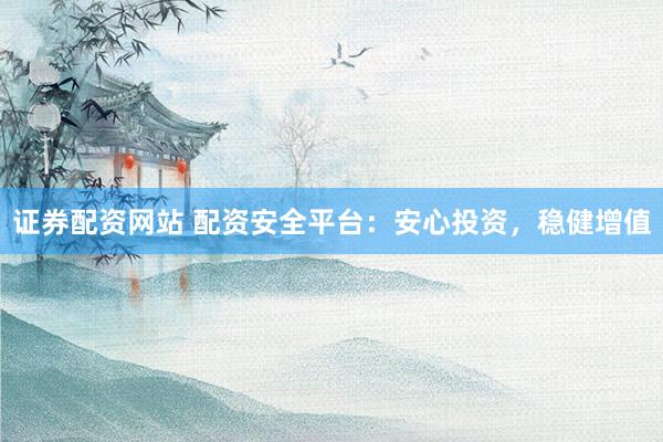 证券配资网站 配资安全平台：安心投资，稳健增值