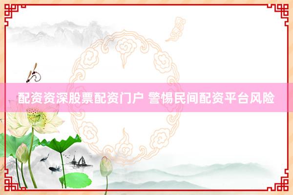 配资资深股票配资门户 警惕民间配资平台风险