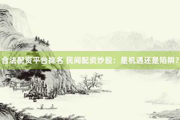 合法配资平台排名 民间配资炒股：是机遇还是陷阱？