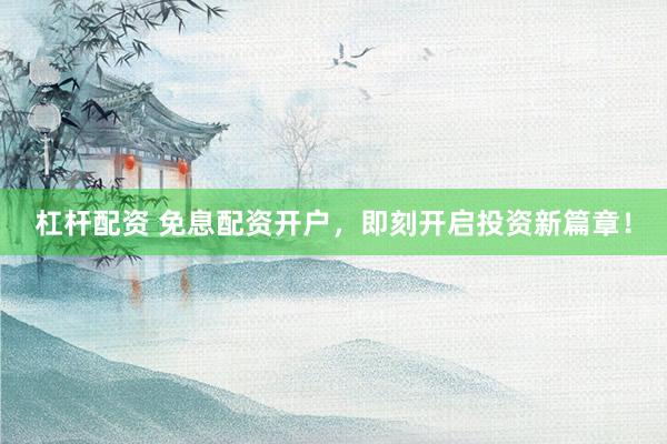 杠杆配资 免息配资开户，即刻开启投资新篇章！