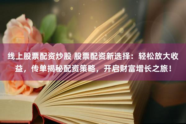 线上股票配资炒股 股票配资新选择：轻松放大收益，传单揭秘配资策略，开启财富增长之旅！