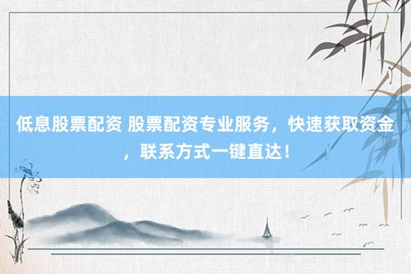 低息股票配资 股票配资专业服务，快速获取资金，联系方式一键直达！