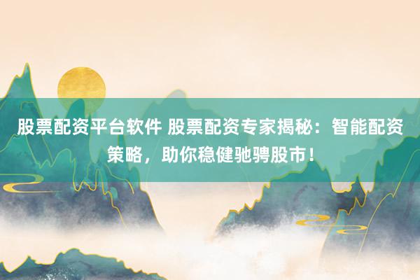 股票配资平台软件 股票配资专家揭秘:智能配资策略,助你稳健驰骋股市!