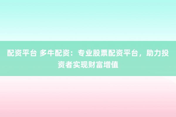 配资平台 多牛配资：专业股票配资平台，助力投资者实现财富增值