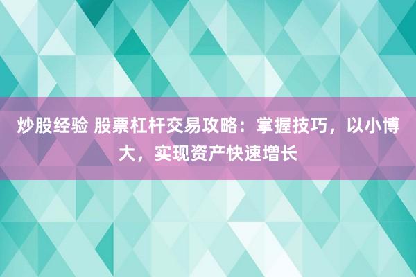 炒股经验 股票杠杆交易攻略：掌握技巧，以小博大，实现资产快速增长