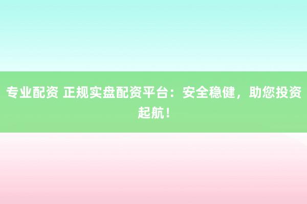 专业配资 正规实盘配资平台：安全稳健，助您投资起航！