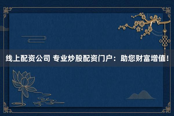 线上配资公司 专业炒股配资门户：助您财富增值！