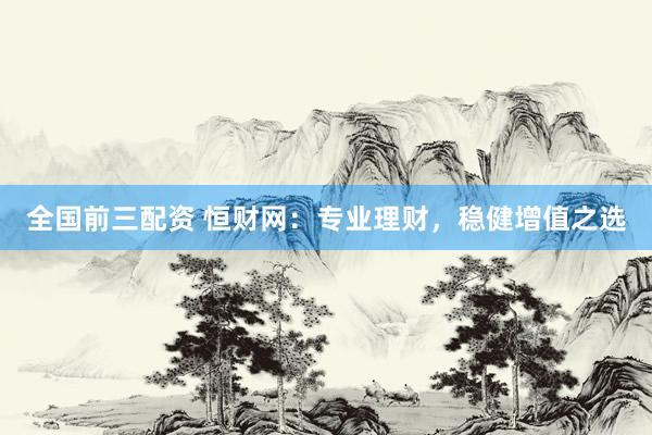 全国前三配资 恒财网：专业理财，稳健增值之选