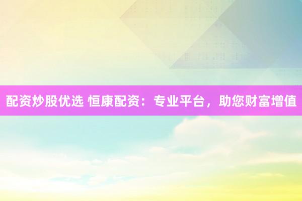 配资炒股优选 恒康配资：专业平台，助您财富增值