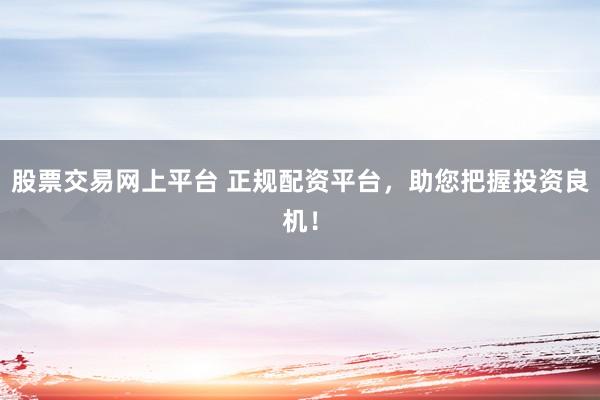 股票交易网上平台 正规配资平台，助您把握投资良机！