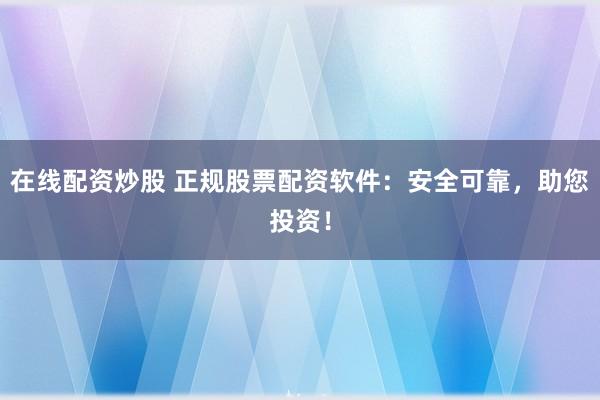 在线配资炒股 正规股票配资软件：安全可靠，助您投资！