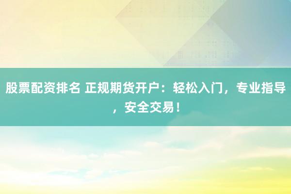 股票配资排名 正规期货开户：轻松入门，专业指导，安全交易！