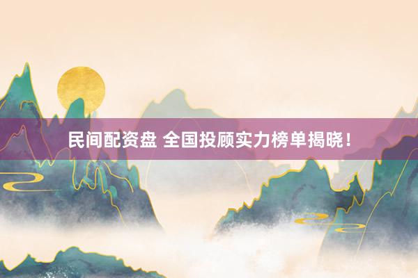 民间配资盘 全国投顾实力榜单揭晓！