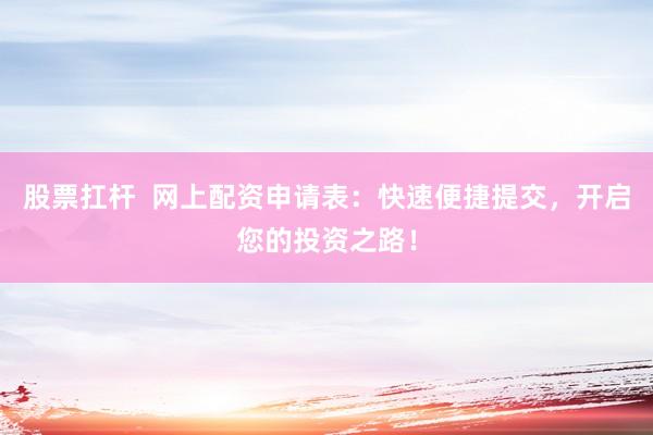 股票扛杆 网上配资申请表:快速便捷提交,开启您的投资之路!