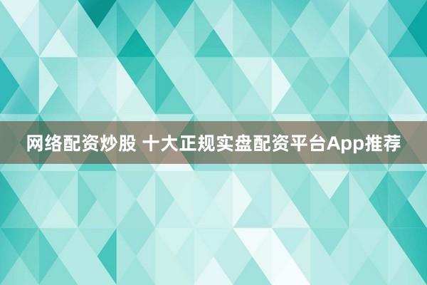 网络配资炒股 十大正规实盘配资平台App推荐