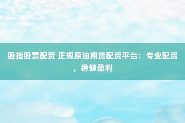 股指股票配资 正规原油期货配资平台：专业配资，稳健盈利