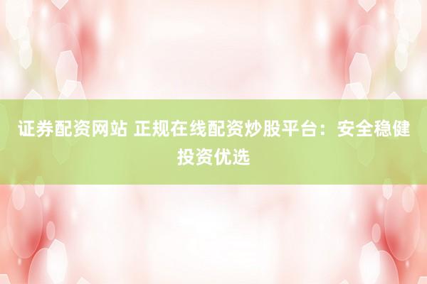 证券配资网站 正规在线配资炒股平台：安全稳健投资优选