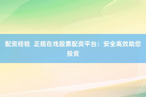 配资经验 正规在线股票配资平台:安全高效助您投资
