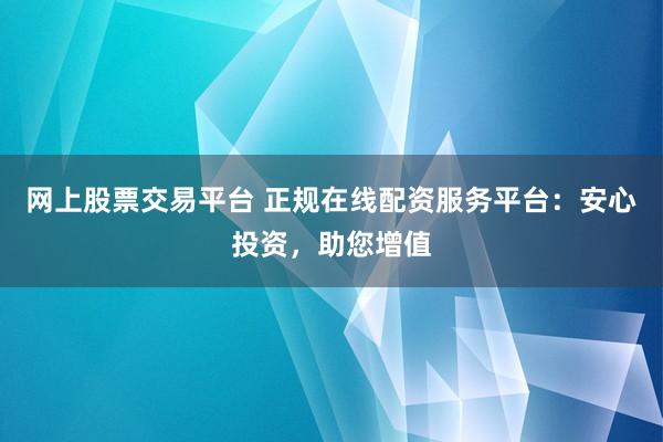 网上股票交易平台 正规在线配资服务平台:安心投资,助您增值