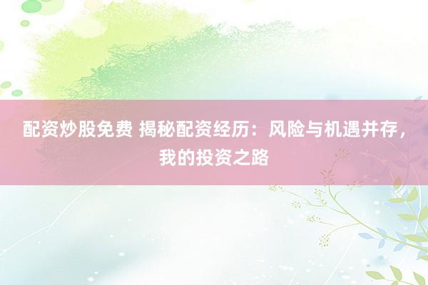 配资炒股免费 揭秘配资经历：风险与机遇并存，我的投资之路