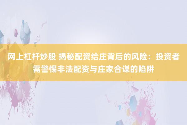 网上杠杆炒股 揭秘配资给庄背后的风险:投资者需警惕非法配资与庄家合谋的陷阱