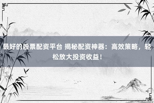 最好的股票配资平台 揭秘配资神器：高效策略，轻松放大投资收益！