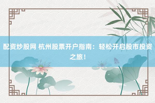 配资炒股网 杭州股票开户指南：轻松开启股市投资之旅！